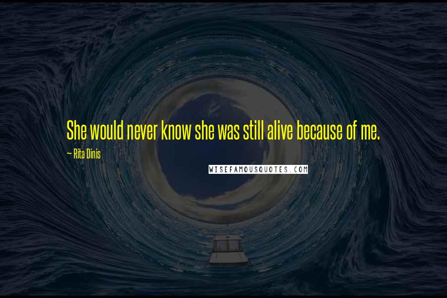 Rita Dinis Quotes: She would never know she was still alive because of me.