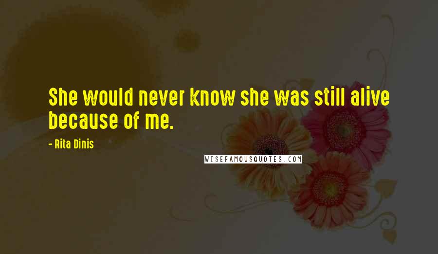 Rita Dinis Quotes: She would never know she was still alive because of me.