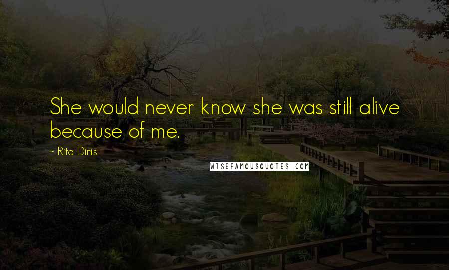 Rita Dinis Quotes: She would never know she was still alive because of me.