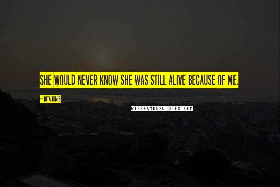 Rita Dinis Quotes: She would never know she was still alive because of me.