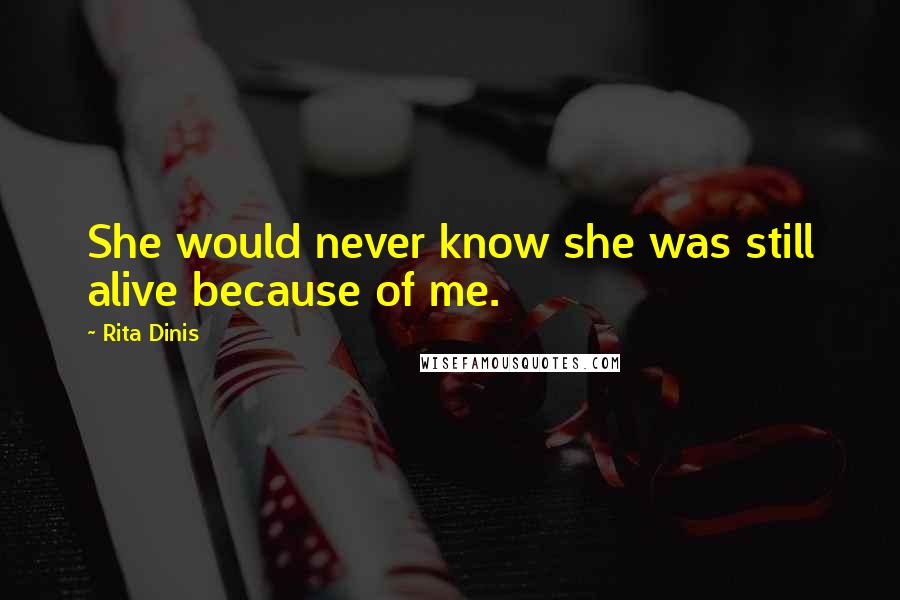 Rita Dinis Quotes: She would never know she was still alive because of me.