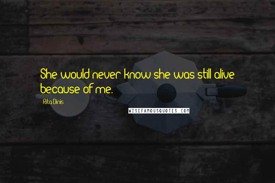 Rita Dinis Quotes: She would never know she was still alive because of me.