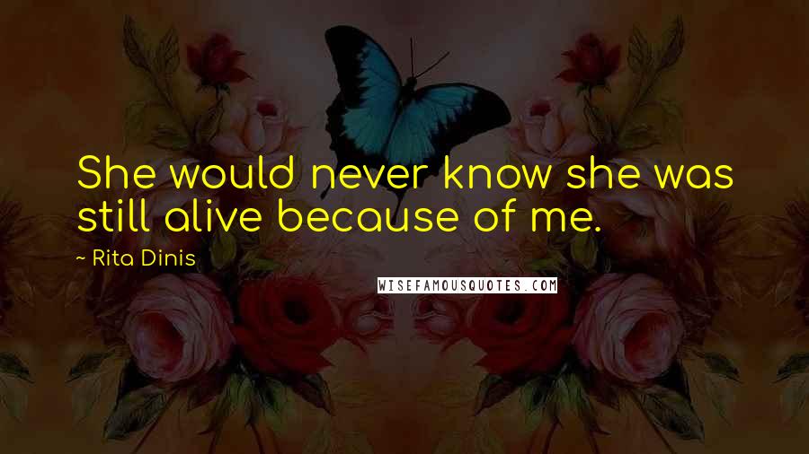 Rita Dinis Quotes: She would never know she was still alive because of me.