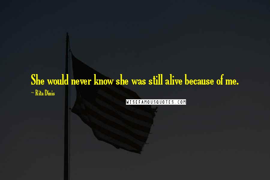 Rita Dinis Quotes: She would never know she was still alive because of me.