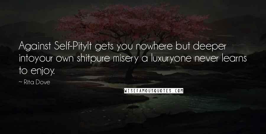 Rita Dove Quotes: Against Self-PityIt gets you nowhere but deeper intoyour own shitpure misery a luxuryone never learns to enjoy.