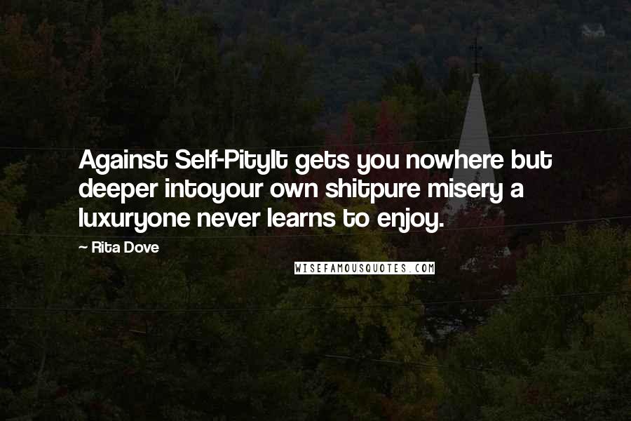 Rita Dove Quotes: Against Self-PityIt gets you nowhere but deeper intoyour own shitpure misery a luxuryone never learns to enjoy.