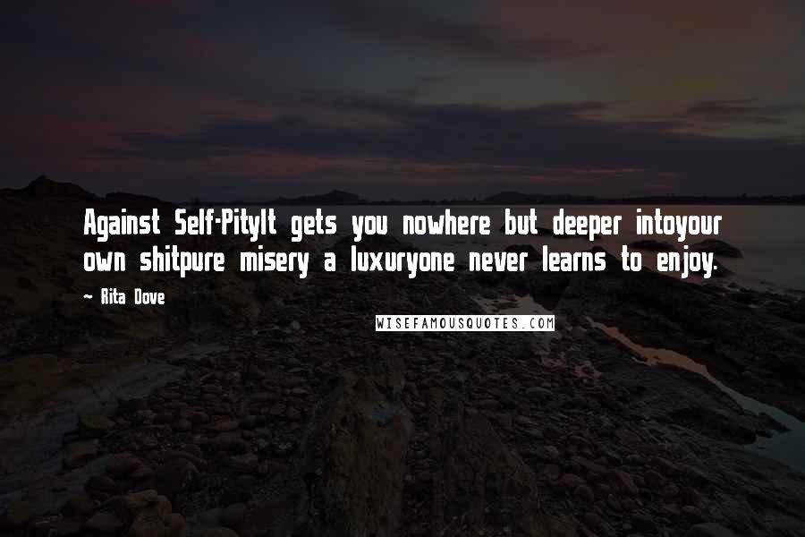 Rita Dove Quotes: Against Self-PityIt gets you nowhere but deeper intoyour own shitpure misery a luxuryone never learns to enjoy.