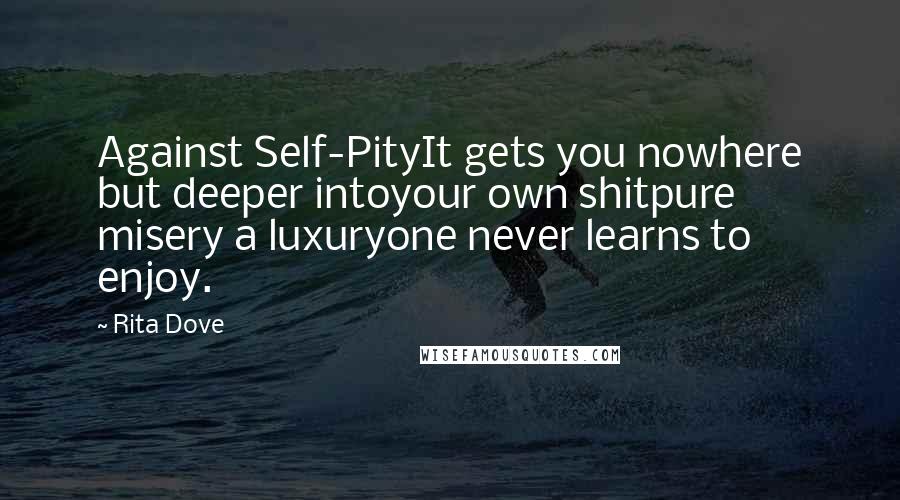 Rita Dove Quotes: Against Self-PityIt gets you nowhere but deeper intoyour own shitpure misery a luxuryone never learns to enjoy.