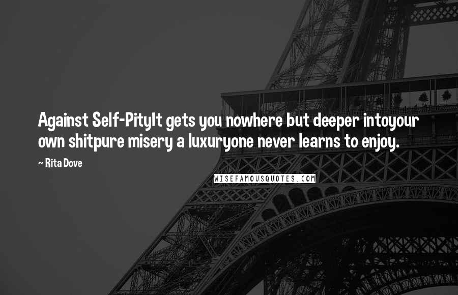 Rita Dove Quotes: Against Self-PityIt gets you nowhere but deeper intoyour own shitpure misery a luxuryone never learns to enjoy.