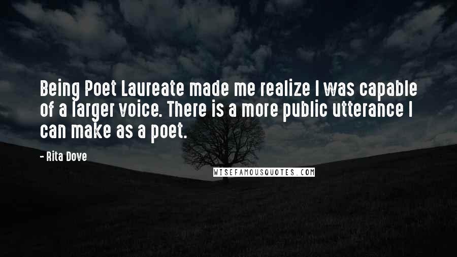 Rita Dove Quotes: Being Poet Laureate made me realize I was capable of a larger voice. There is a more public utterance I can make as a poet.