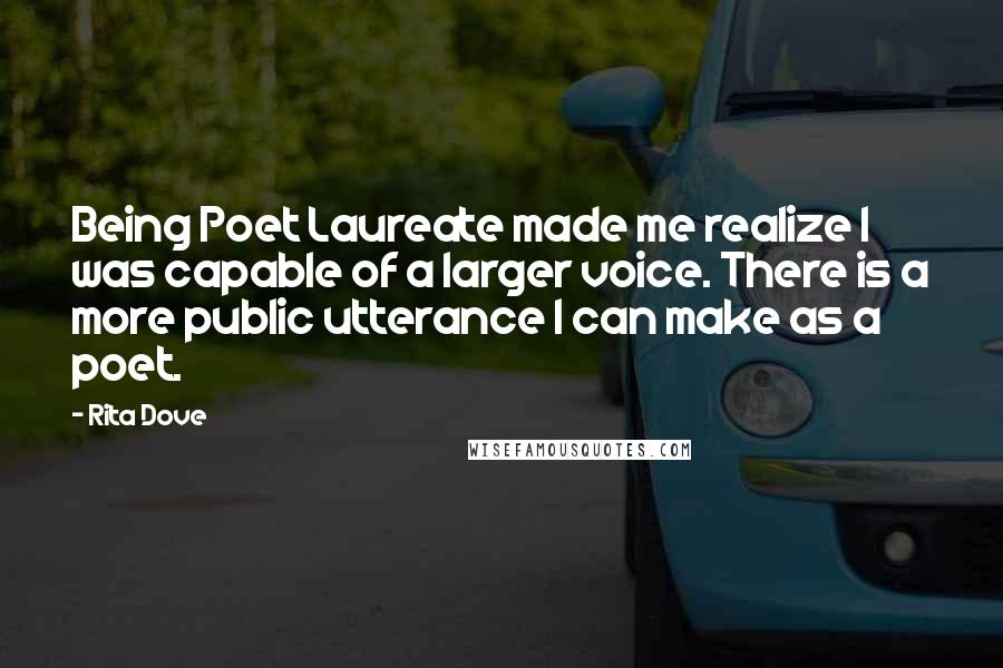 Rita Dove Quotes: Being Poet Laureate made me realize I was capable of a larger voice. There is a more public utterance I can make as a poet.