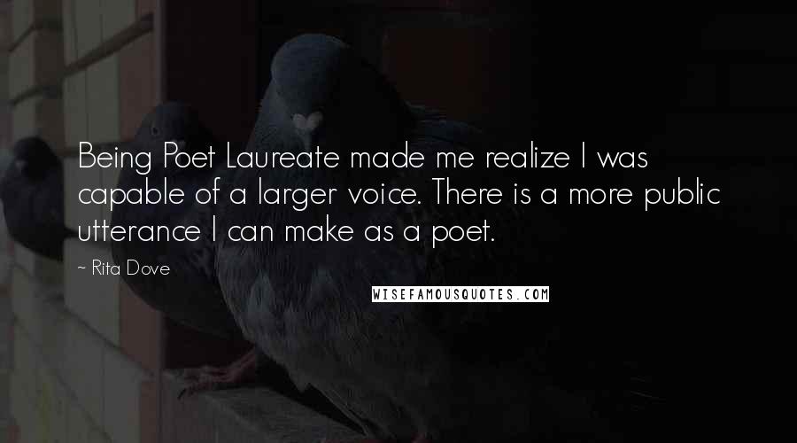 Rita Dove Quotes: Being Poet Laureate made me realize I was capable of a larger voice. There is a more public utterance I can make as a poet.