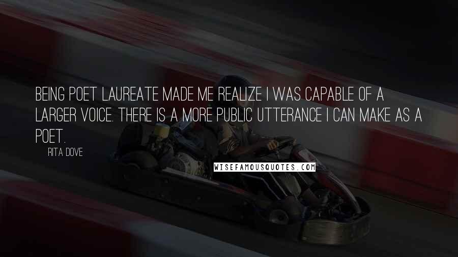 Rita Dove Quotes: Being Poet Laureate made me realize I was capable of a larger voice. There is a more public utterance I can make as a poet.