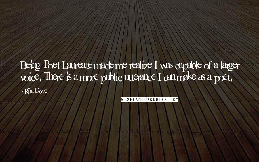 Rita Dove Quotes: Being Poet Laureate made me realize I was capable of a larger voice. There is a more public utterance I can make as a poet.