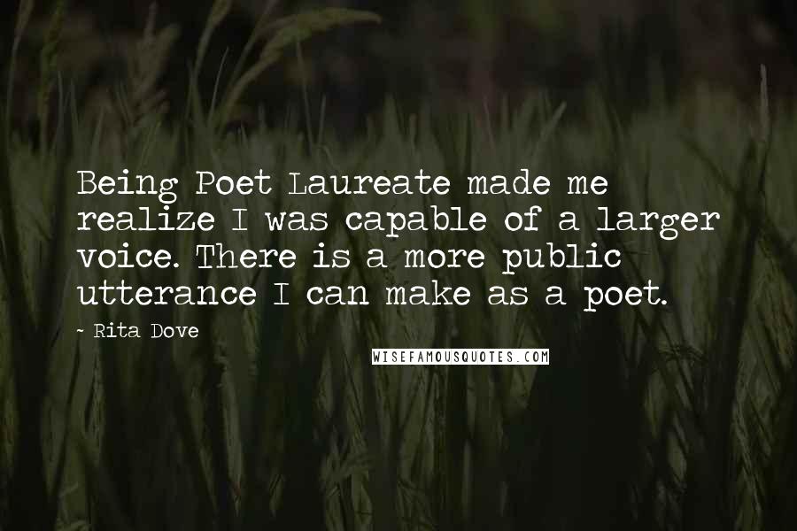 Rita Dove Quotes: Being Poet Laureate made me realize I was capable of a larger voice. There is a more public utterance I can make as a poet.