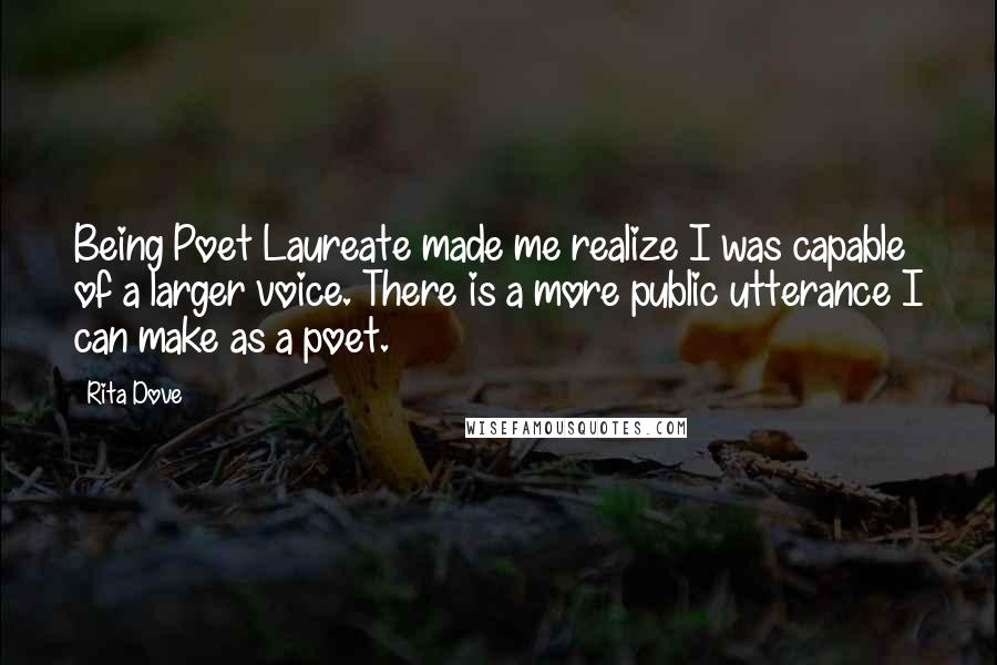 Rita Dove Quotes: Being Poet Laureate made me realize I was capable of a larger voice. There is a more public utterance I can make as a poet.