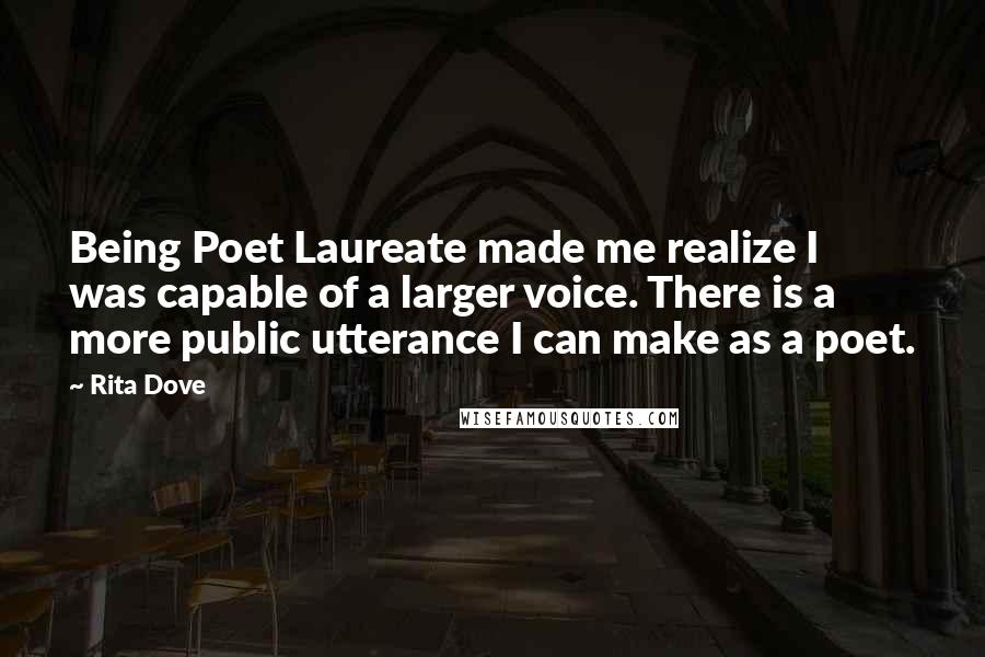 Rita Dove Quotes: Being Poet Laureate made me realize I was capable of a larger voice. There is a more public utterance I can make as a poet.