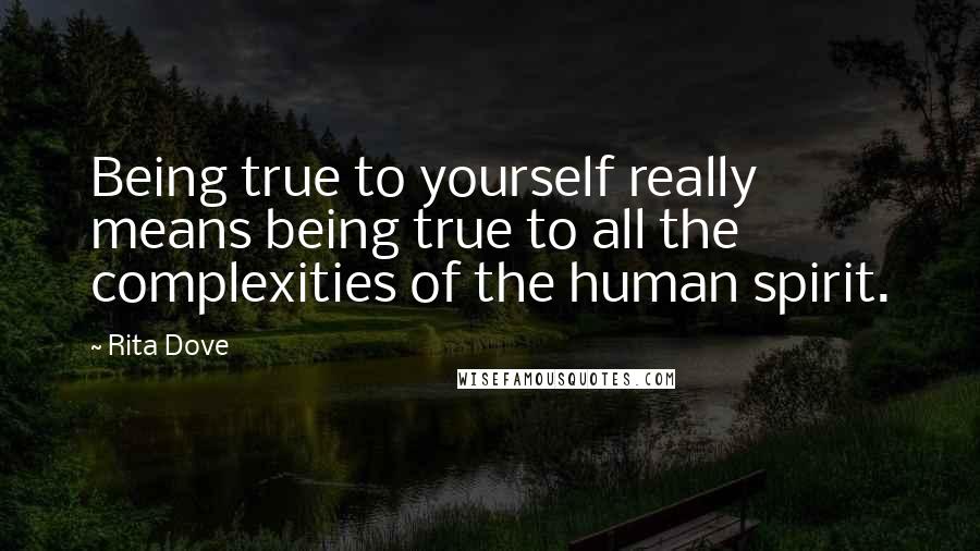 Rita Dove Quotes: Being true to yourself really means being true to all the complexities of the human spirit.