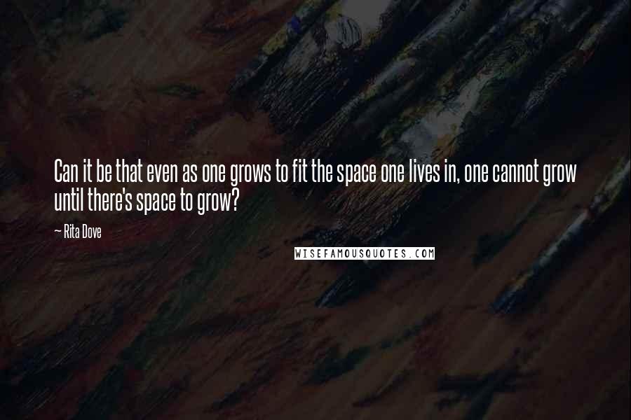 Rita Dove Quotes: Can it be that even as one grows to fit the space one lives in, one cannot grow until there's space to grow?