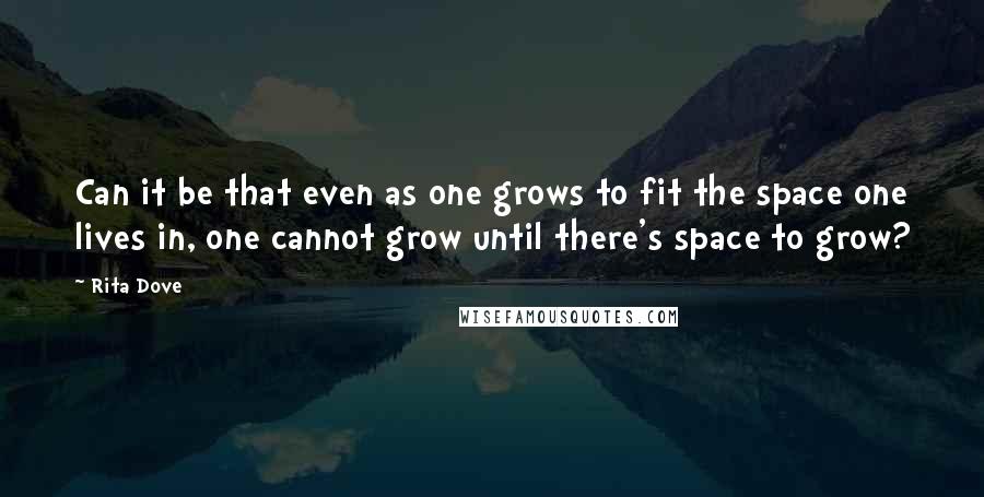 Rita Dove Quotes: Can it be that even as one grows to fit the space one lives in, one cannot grow until there's space to grow?