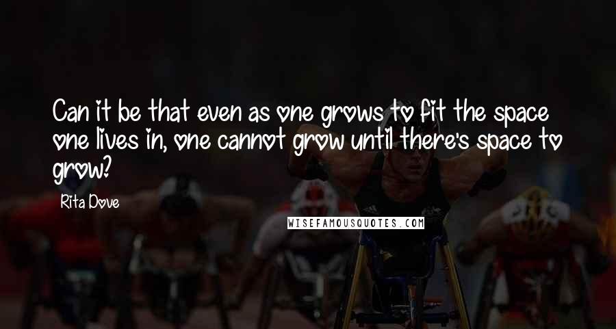 Rita Dove Quotes: Can it be that even as one grows to fit the space one lives in, one cannot grow until there's space to grow?