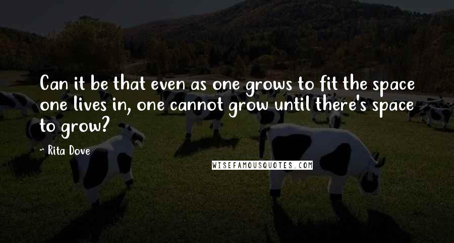 Rita Dove Quotes: Can it be that even as one grows to fit the space one lives in, one cannot grow until there's space to grow?