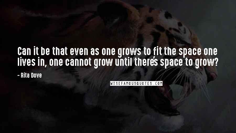 Rita Dove Quotes: Can it be that even as one grows to fit the space one lives in, one cannot grow until there's space to grow?