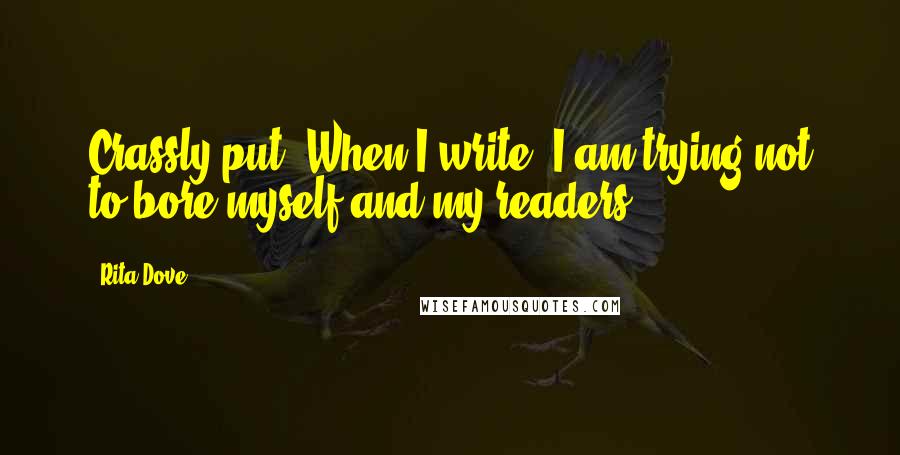Rita Dove Quotes: Crassly put: When I write, I am trying not to bore myself and my readers.