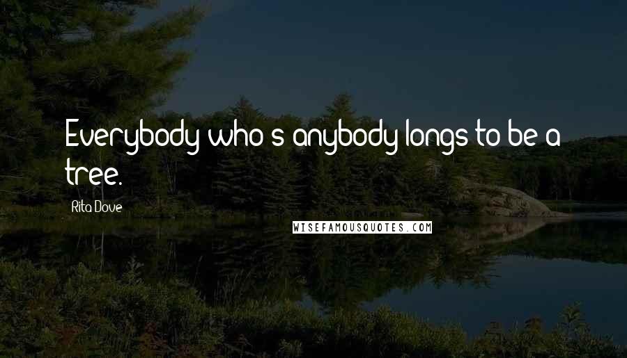 Rita Dove Quotes: Everybody who's anybody longs to be a tree.