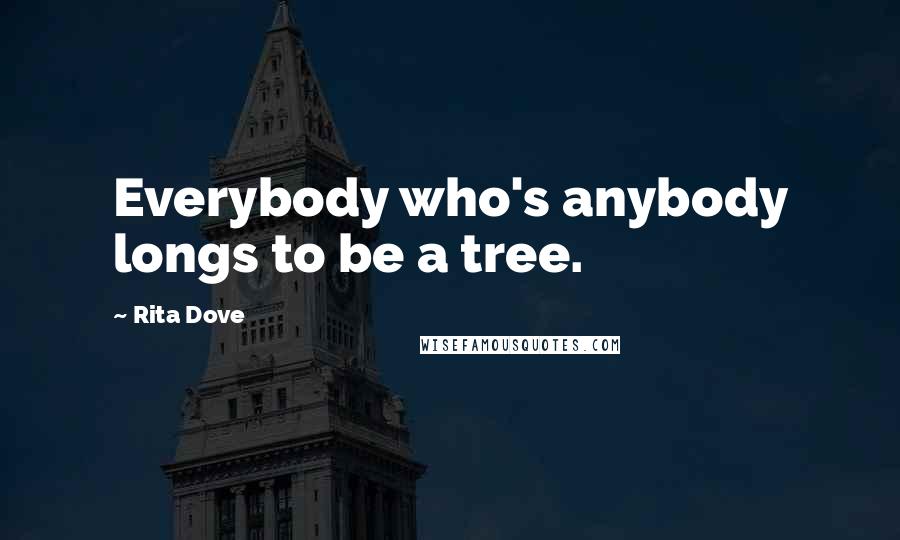 Rita Dove Quotes: Everybody who's anybody longs to be a tree.