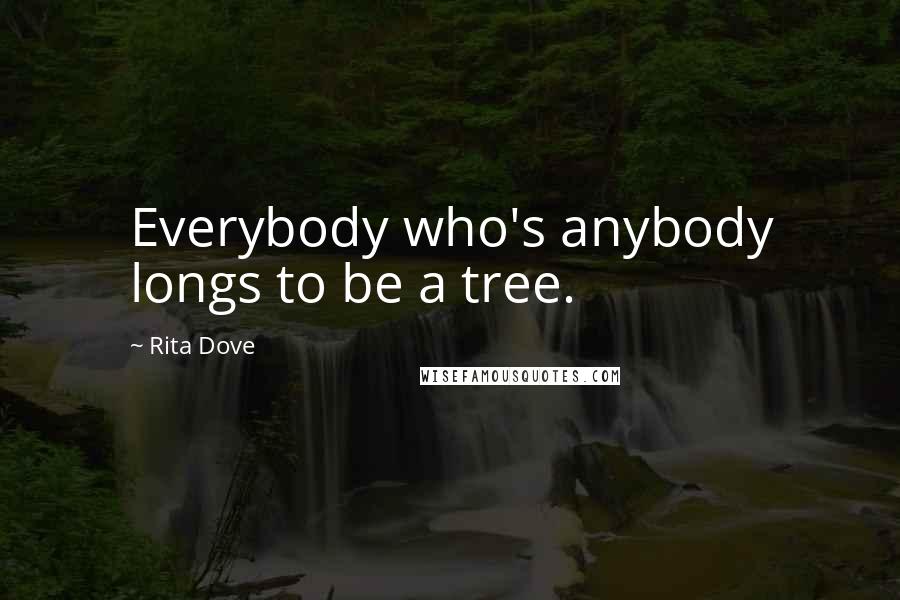 Rita Dove Quotes: Everybody who's anybody longs to be a tree.