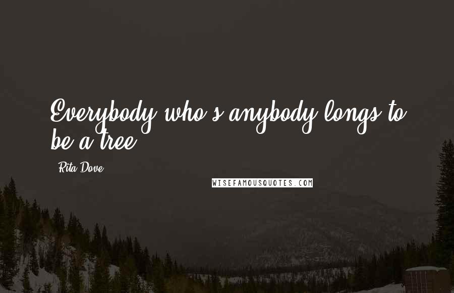 Rita Dove Quotes: Everybody who's anybody longs to be a tree.