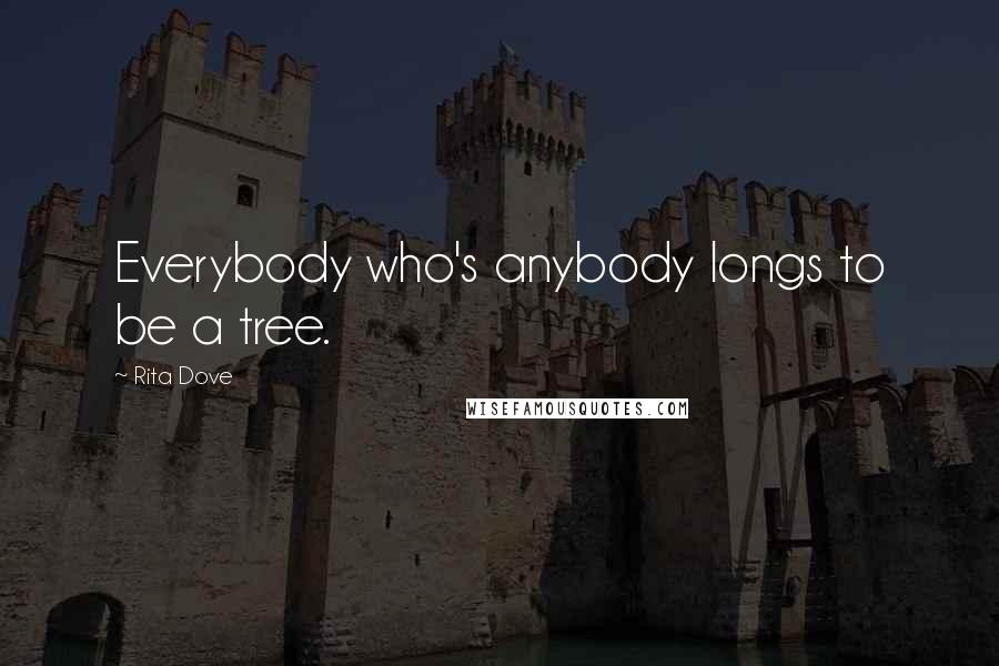 Rita Dove Quotes: Everybody who's anybody longs to be a tree.