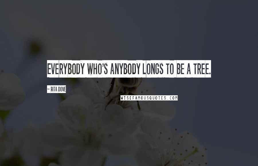 Rita Dove Quotes: Everybody who's anybody longs to be a tree.