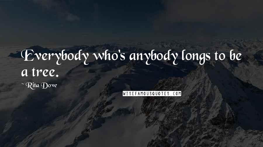 Rita Dove Quotes: Everybody who's anybody longs to be a tree.