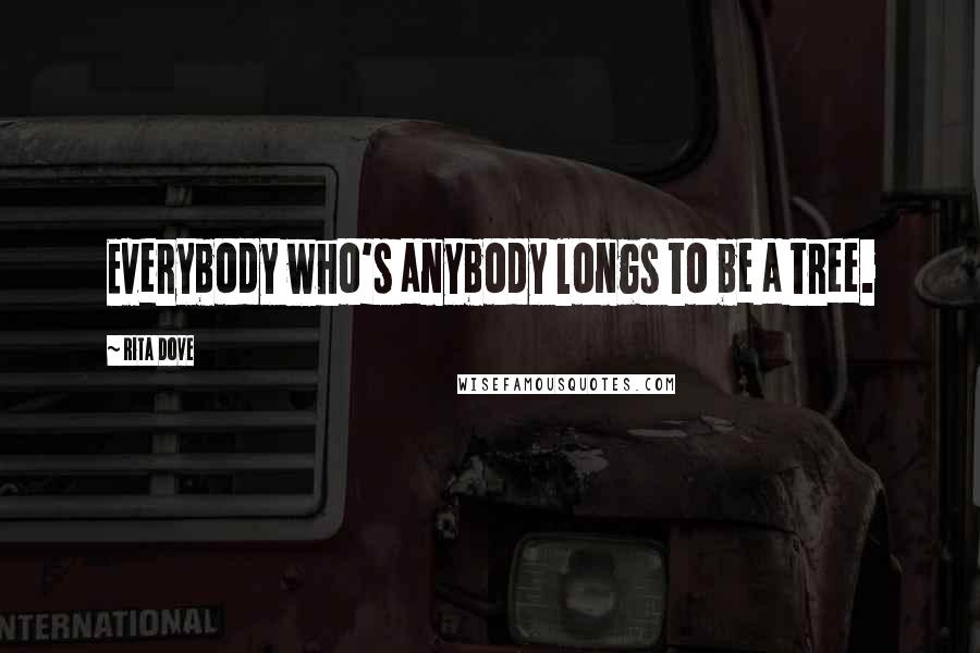 Rita Dove Quotes: Everybody who's anybody longs to be a tree.