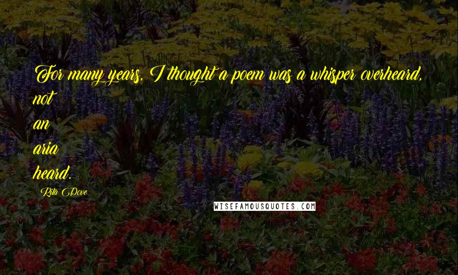 Rita Dove Quotes: For many years, I thought a poem was a whisper overheard, not an aria heard.