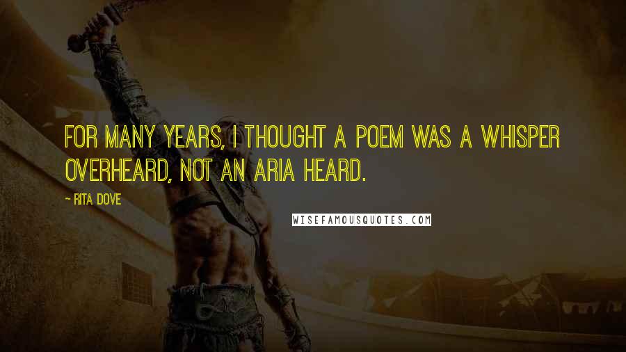 Rita Dove Quotes: For many years, I thought a poem was a whisper overheard, not an aria heard.
