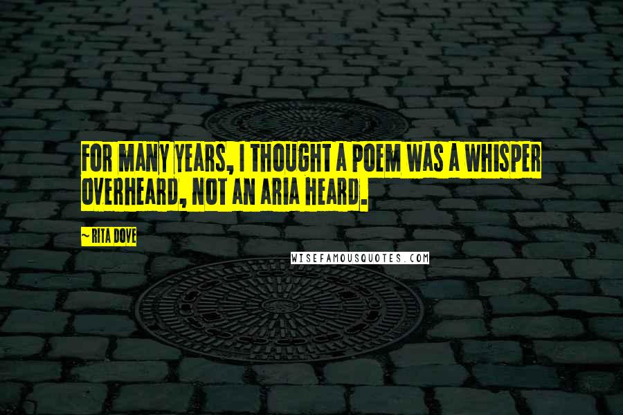 Rita Dove Quotes: For many years, I thought a poem was a whisper overheard, not an aria heard.