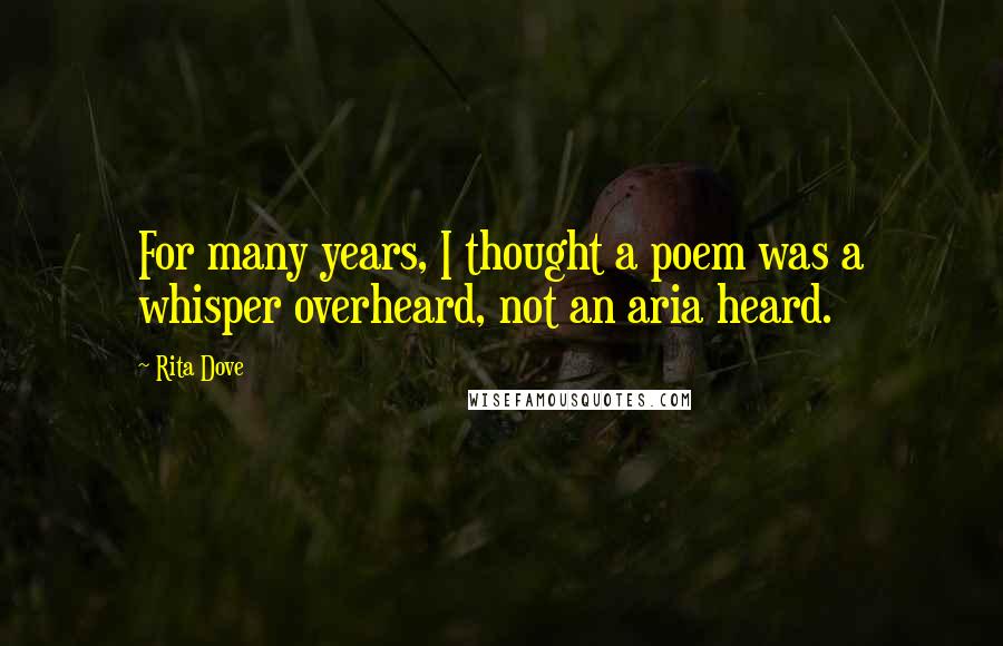 Rita Dove Quotes: For many years, I thought a poem was a whisper overheard, not an aria heard.