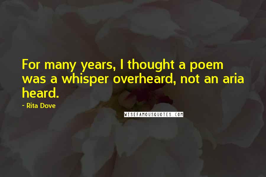 Rita Dove Quotes: For many years, I thought a poem was a whisper overheard, not an aria heard.