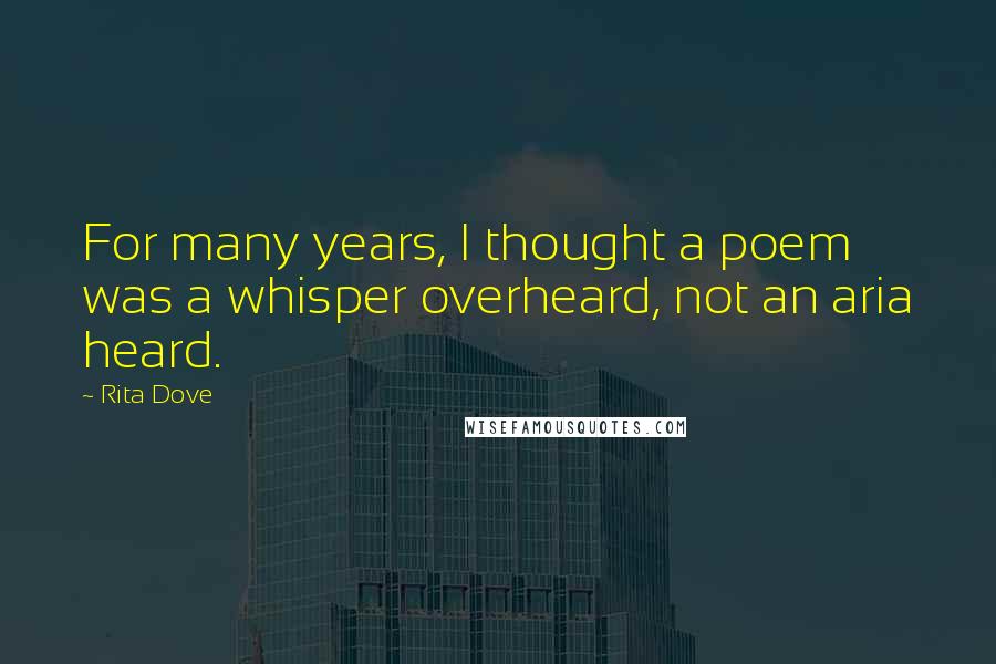 Rita Dove Quotes: For many years, I thought a poem was a whisper overheard, not an aria heard.