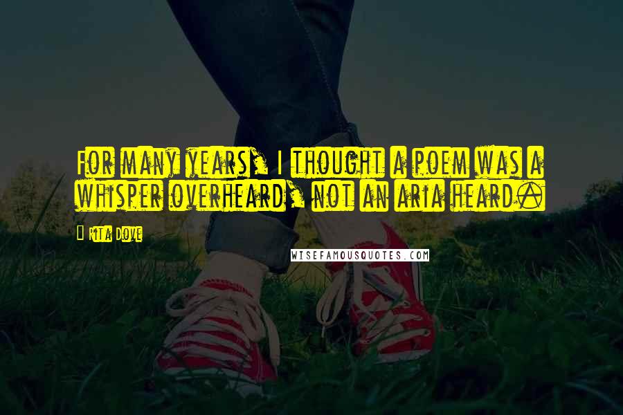 Rita Dove Quotes: For many years, I thought a poem was a whisper overheard, not an aria heard.