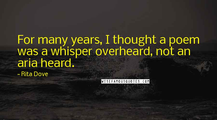 Rita Dove Quotes: For many years, I thought a poem was a whisper overheard, not an aria heard.