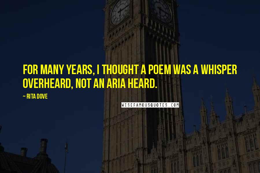Rita Dove Quotes: For many years, I thought a poem was a whisper overheard, not an aria heard.