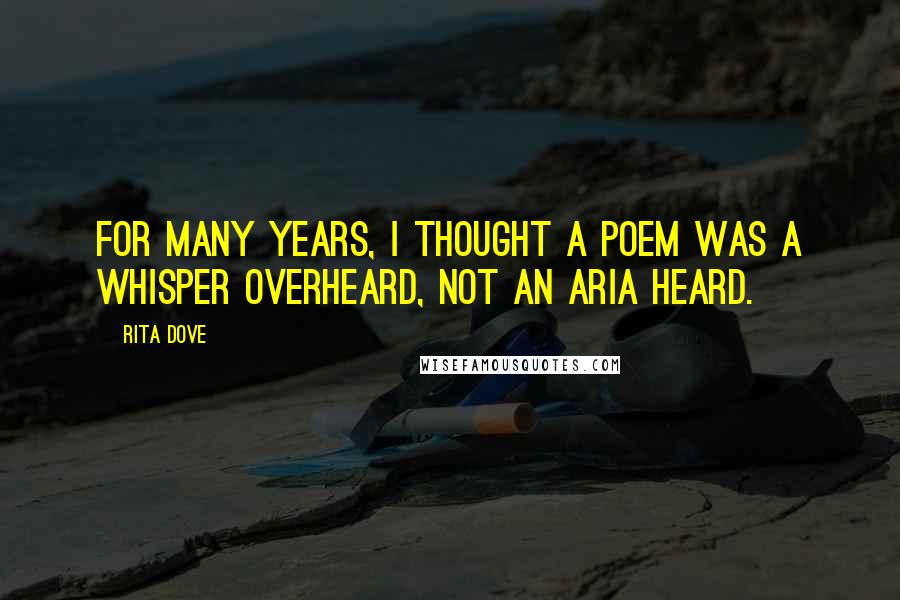 Rita Dove Quotes: For many years, I thought a poem was a whisper overheard, not an aria heard.