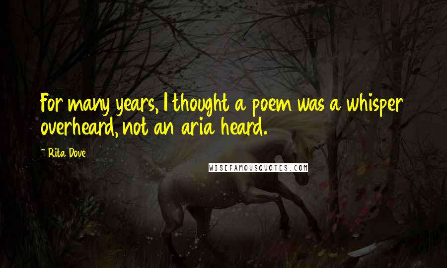 Rita Dove Quotes: For many years, I thought a poem was a whisper overheard, not an aria heard.