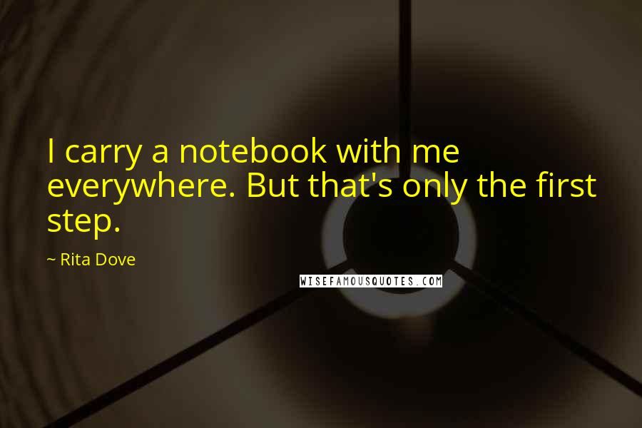 Rita Dove Quotes: I carry a notebook with me everywhere. But that's only the first step.
