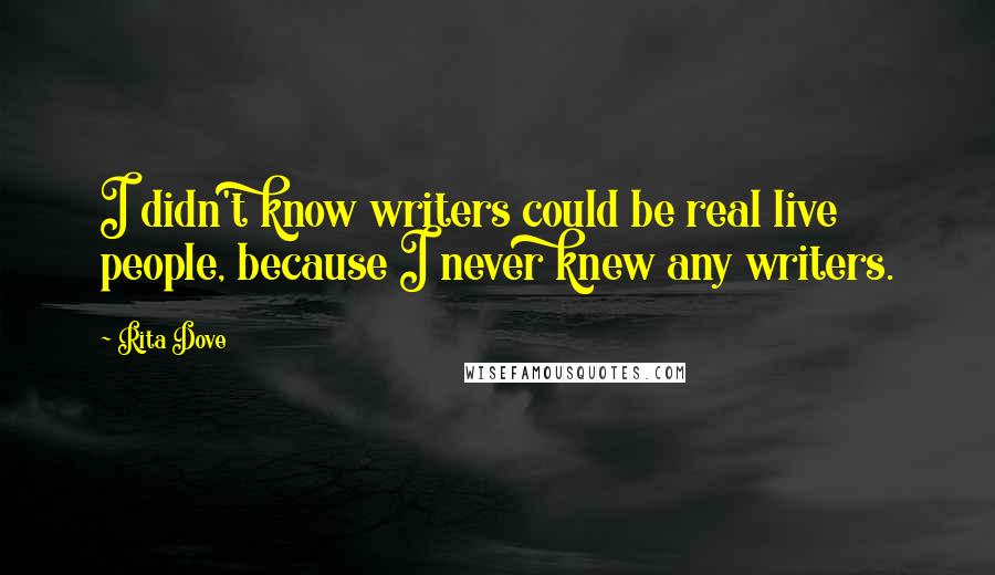 Rita Dove Quotes: I didn't know writers could be real live people, because I never knew any writers.