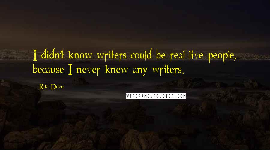 Rita Dove Quotes: I didn't know writers could be real live people, because I never knew any writers.